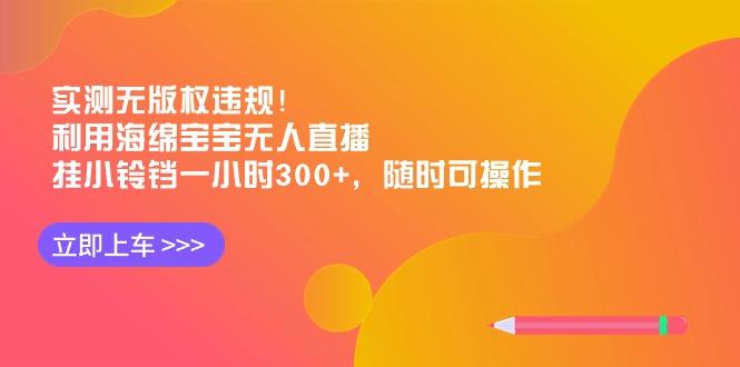 实测无版权违规！利用海绵宝宝无人直播，挂小铃铛一小时300+，随时可操作-资源宝库