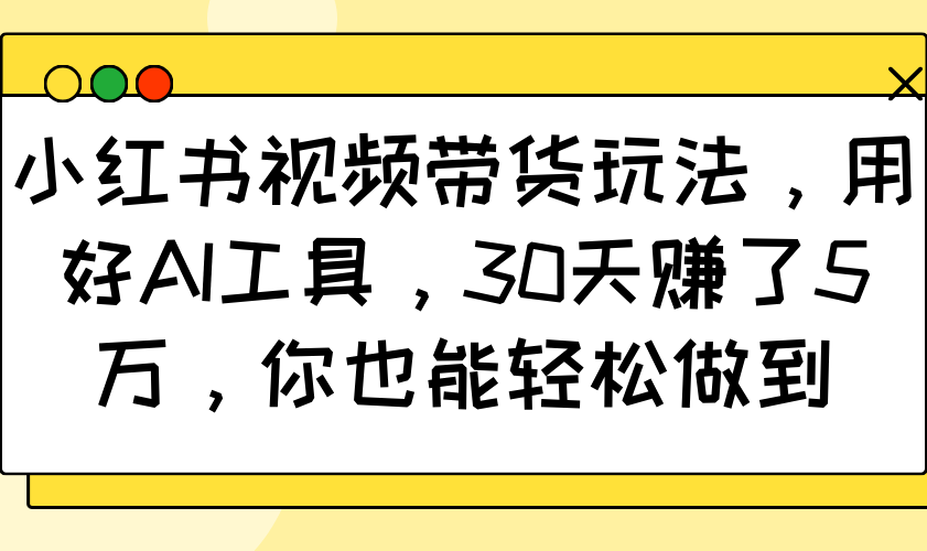 小红书视频带货玩法,用好AI工具,30天赚了5万,你也能轻松做到-资源宝库