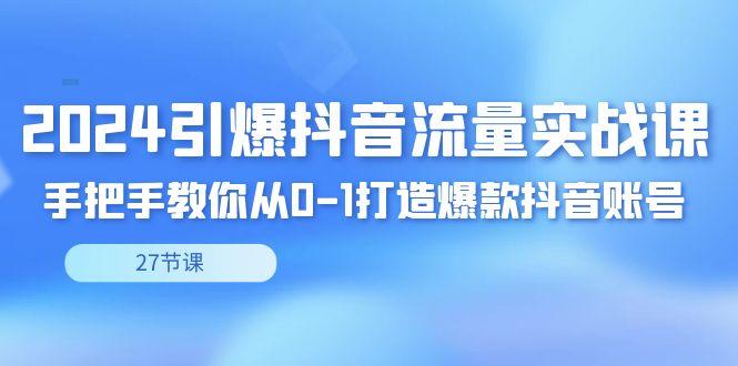 2024引爆·抖音流量实战课，手把手教你从0-1打造爆款抖音账号(27节)-资源宝库