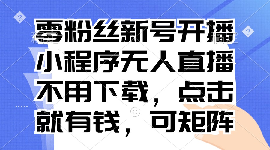 零粉丝新号开播 小程序无人直播，不用下载点击就有钱可矩阵-资源宝库