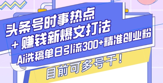 头条号时事热点+赚钱新爆文打法,Ai洗稿单日引流300+精准创业粉,目前可多号干【揭秘】-资源宝库