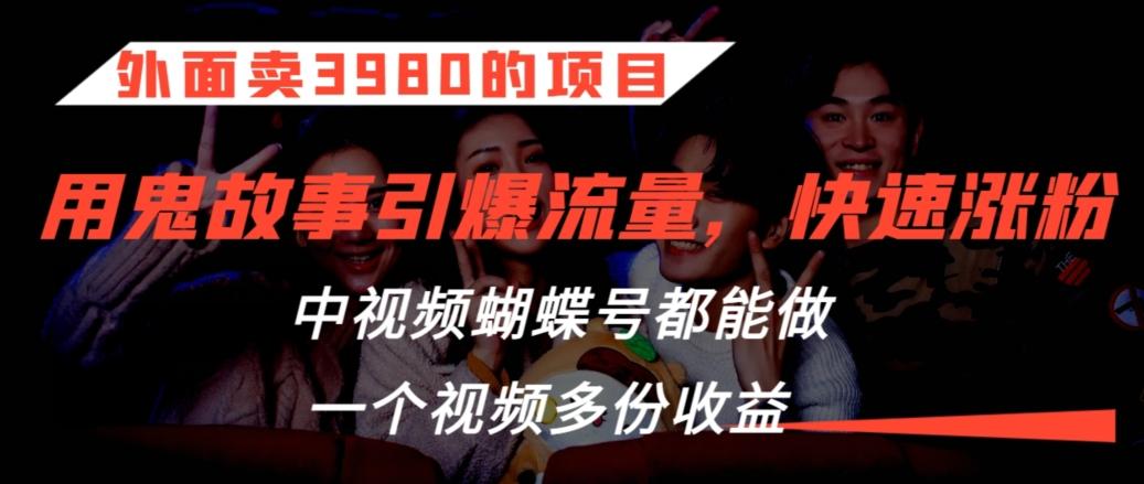 外面卖3980的项目，鬼故事引爆流量打法，中视频、蝴蝶号都能做，一个视频多份收益【揭秘】-资源宝库
