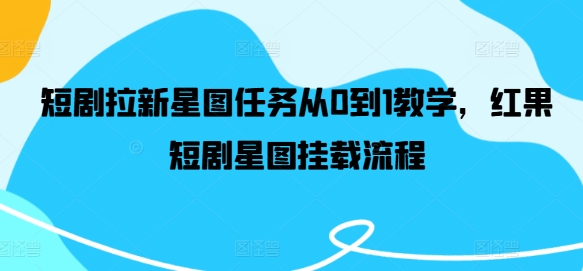 短剧拉新星图任务从0到1教学，红果短剧星图挂载流程-资源宝库
