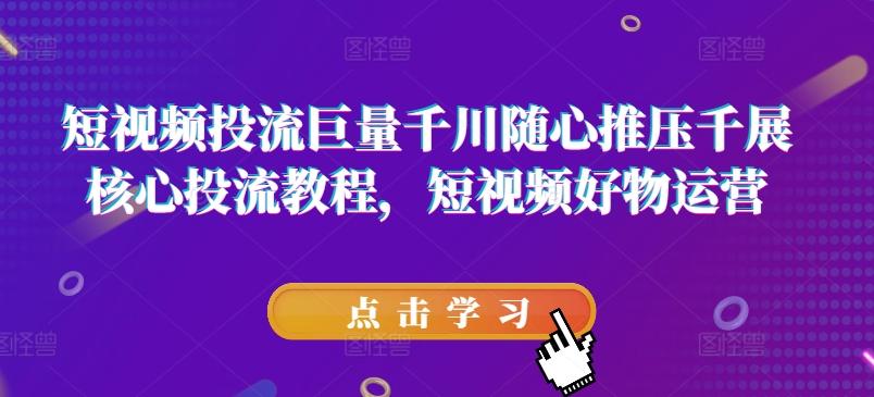 短视频投流巨量千川随心推压千展核心投流教程，短视频好物运营-资源宝库