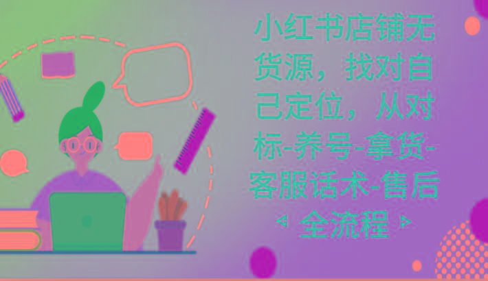 小红书店铺无货源课程，找对自己定位，从对标-养号-拿货-客服话术-售后全流程-资源宝库