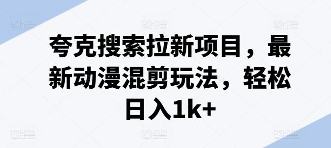 夸克搜索拉新项目，最新动漫混剪玩法，轻松日入1k+-资源宝库