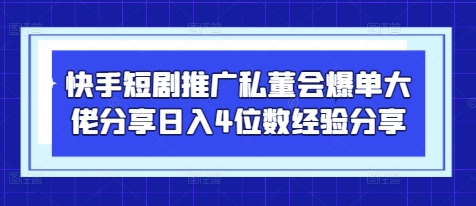 快手短剧推广私董会爆单大佬分享日入4位数经验分享-资源宝库