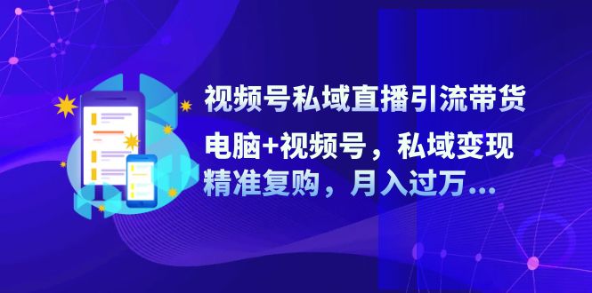 视频号私域直播引流带货：电脑+视频号，私域变现，精准复购，月入过万...-资源宝库
