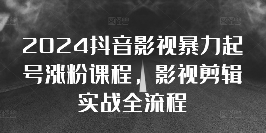 2024抖音影视暴力起号涨粉课程，影视剪辑搬运实战全流程-资源宝库