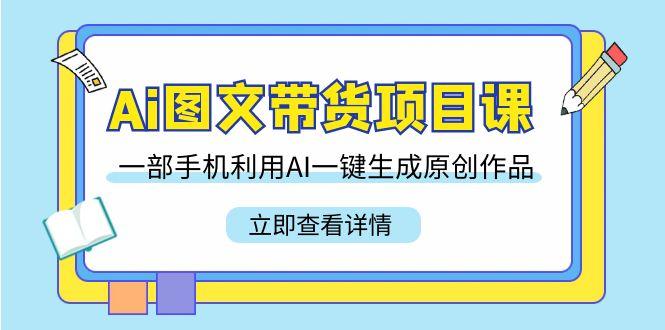 Ai图文带货项目课，一部手机利用AI一键生成原创作品(22节课)-资源宝库