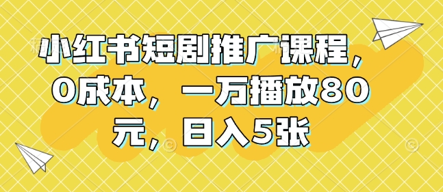小红书短剧推广课程，0成本，一万播放80元，日入5张-资源宝库