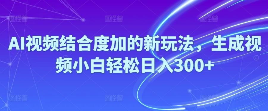 Ai视频结合度加的新玩法,生成视频小白轻松日入300+-资源宝库