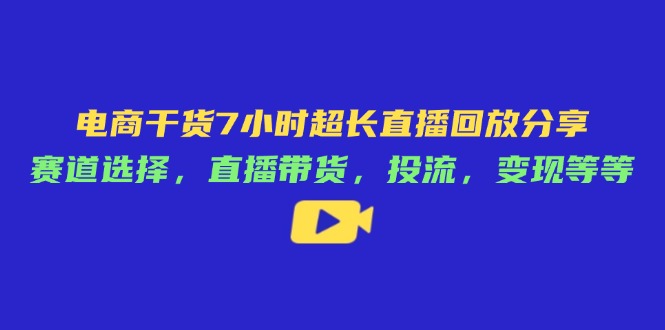 电商干货7小时超长直播回放分享：赛道选择，直播带货，投流，变现等等-资源宝库