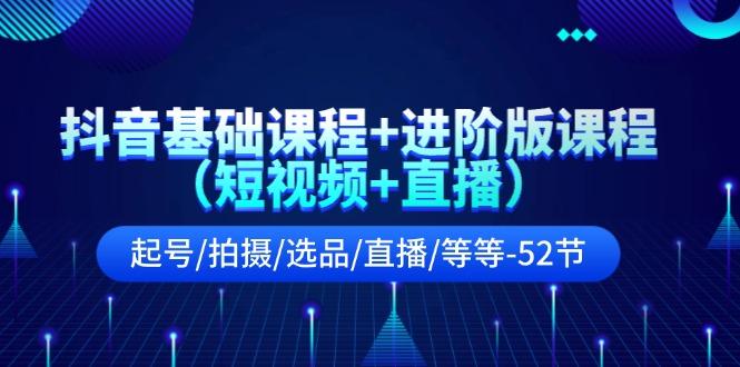抖音基础课程+进阶版课程(短视频+直播)起号/拍摄/选品/直播/等等(52节)-资源宝库