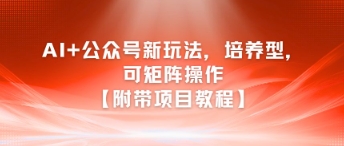 AI+公众号新玩法之培养型，可矩阵操作【附带项目教程】-资源宝库