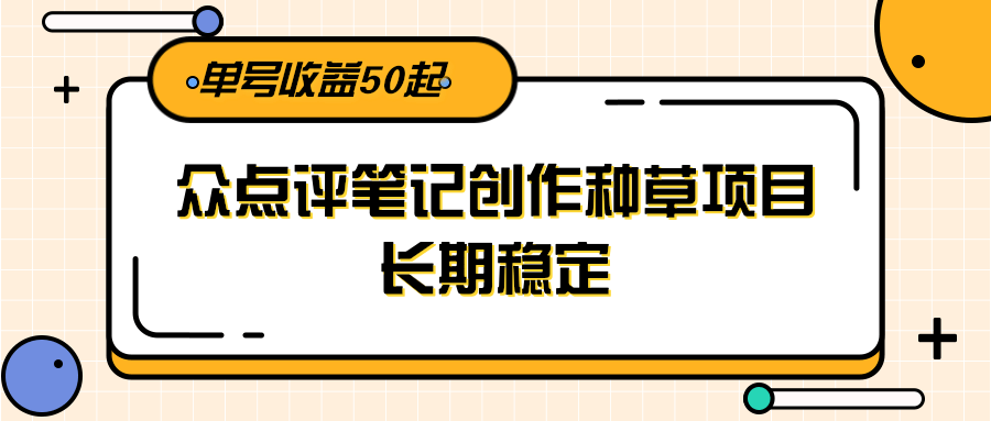 大众点评笔记创作种草项目,长期稳定, 单号收益50起-资源宝库