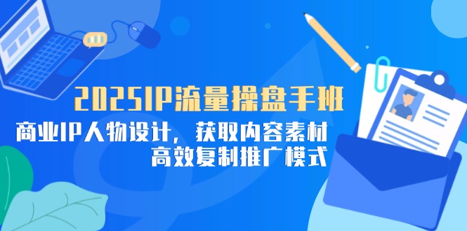 2025IP流量操盘手班，商业IP人物设计，获取内容素材，高效复制推广模式-资源宝库
