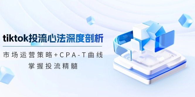 tiktok投流心法深度剖析：市场运营策略+CPA-T曲线，掌握投流精髓-资源宝库