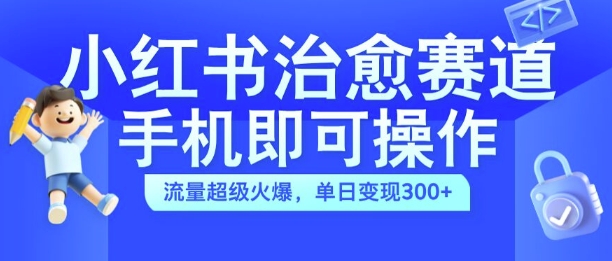 小红书治愈视频赛道，手机即可操作，流量超级火爆，单日变现300+【揭秘】-资源宝库
