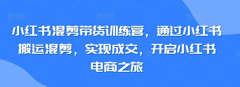 小红书混剪带货训练营，通过小红书搬运混剪，实现成交，开启小红书电商之旅-资源宝库
