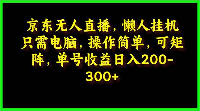 (9973期)京东无人直播，电脑挂机，操作简单，懒人专属，可矩阵操作 单号日入200-300-资源宝库