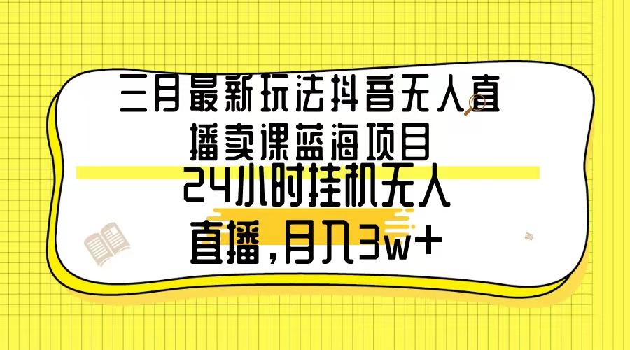 三月最新玩法抖音无人直播卖课蓝海项目，24小时无人直播，月入3w+-资源宝库