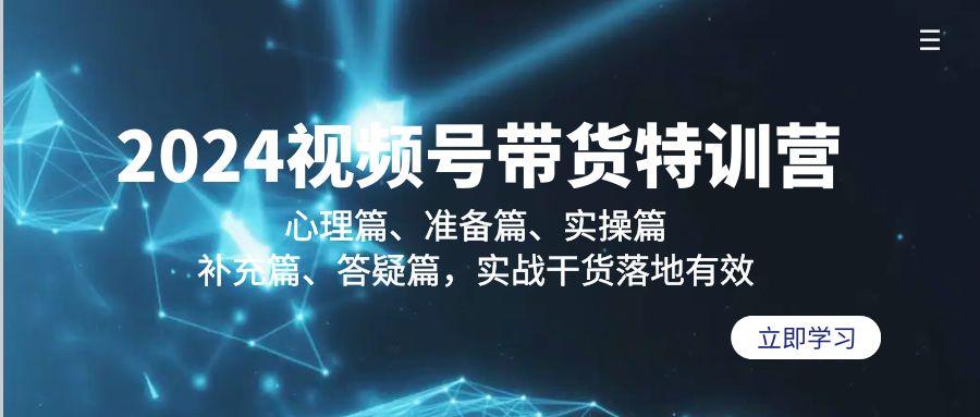 2024视频号带货特训营：心理篇、准备篇、实操篇、补充篇、答疑篇，实战...-资源宝库