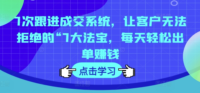 7次跟进成交系统，让客户无法拒绝的“7大法宝，每天轻松出单赚钱-资源宝库