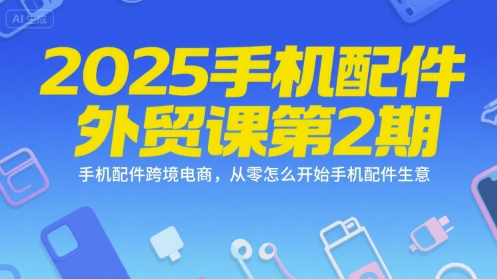 2025手机配件外贸课第2期,手机配件跨境电商,从零怎么开始手机配件生意-资源宝库