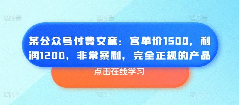 某公众号付费文章：客单价1500，利润1200，非常暴利，完全正规的产品-资源宝库