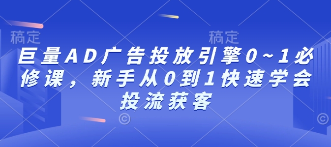巨量AD广告投放引擎0~1必修课,新手从0到1快速学会投流获客-资源宝库