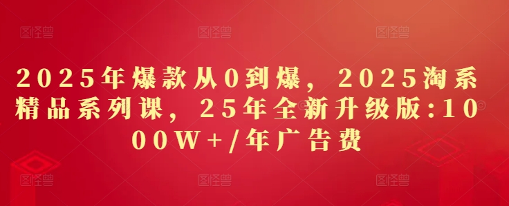 2025年爆款从0到爆，2025淘系精品系列课，25年全新升级版：1000W+1年广告费-资源宝库