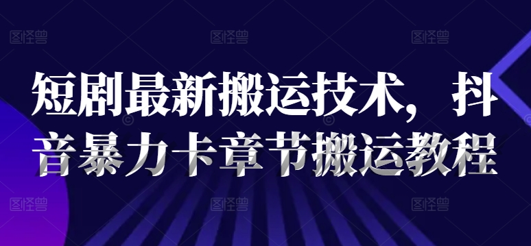 短剧最新搬运技术，抖音暴力卡章节搬运教程-资源宝库