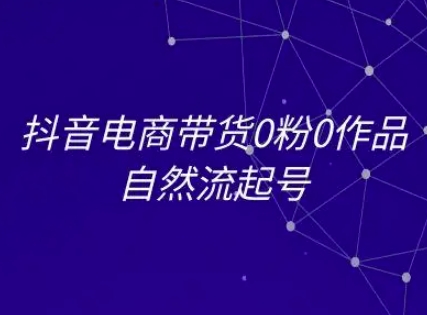 抖音电商带货0粉0作品自然流起号，抖音电商教程-资源宝库