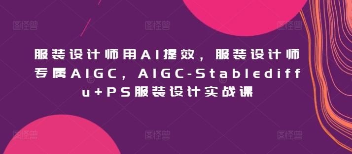 服装设计师用AI提效，服装设计师专属AIGC，AIGC-Stablediffu+PS服装设计实战课-资源宝库