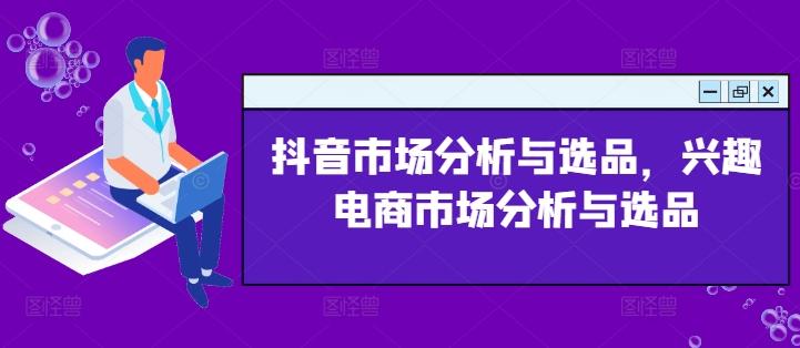 抖音市场分析与选品，兴趣电商市场分析与选品-资源宝库