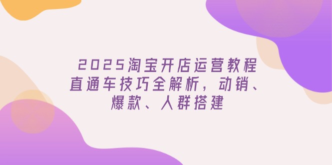 2025淘宝开店运营教程更新，直通车技巧全解析，动销、爆款、人群搭建-资源宝库