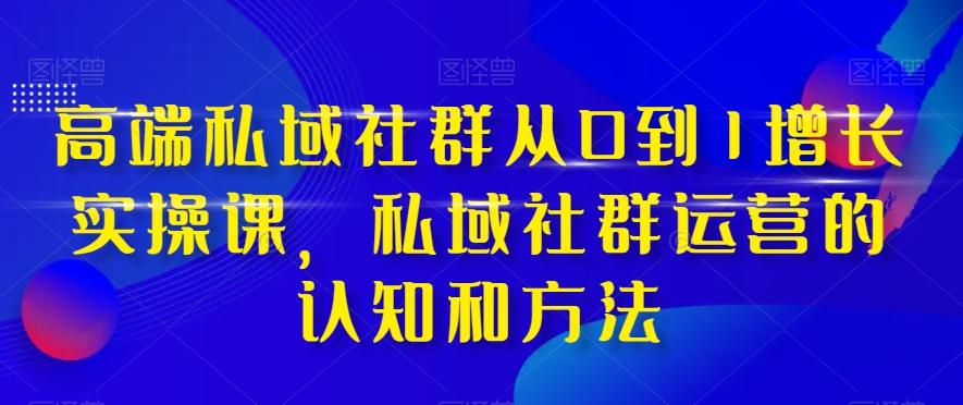 高端私域社群从0到1增长实操课，私域社群运营的认知和方法-资源宝库
