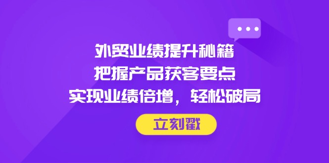 外贸业绩提升秘籍,把握产品获客要点,实现业绩倍增,轻松破局-资源宝库