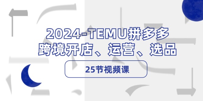 2024-TEMU拼多多·跨境开店、运营、选品(25节视频课-资源宝库