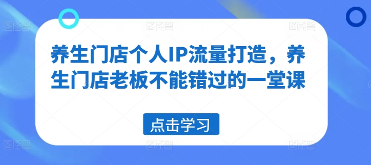 养生门店个人IP流量打造，养生门店老板不能错过的一堂课-资源宝库