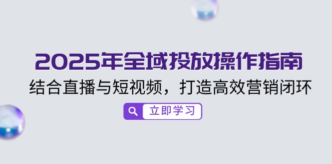 2025年全域投放操作指南,结合直播与短视频,打造高效营销闭环-资源宝库