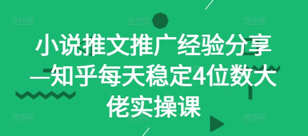 小说推文推广经验分享—知乎每天稳定4位数大佬实操课-资源宝库