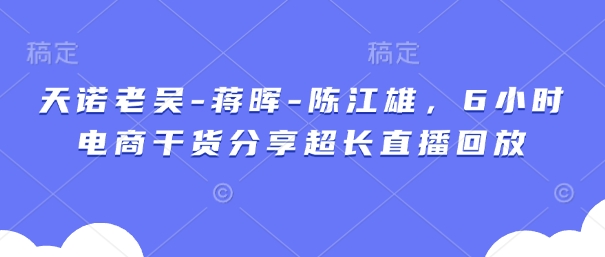 天诺老吴-蒋晖-陈江雄，6小时电商干货分享超长直播回放-资源宝库
