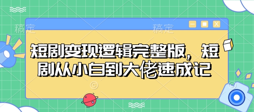 短剧变现逻辑完整版，短剧从小白到大佬速成记-资源宝库