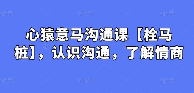 心猿意马沟通课【栓马桩】，认识沟通，了解情商-资源宝库