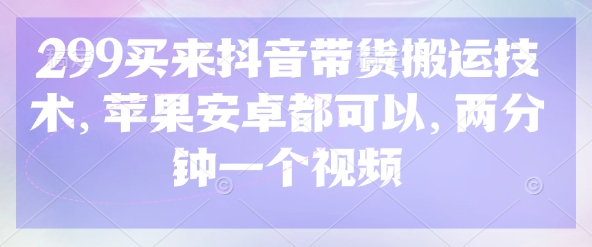 299买来抖音带货搬运技术，苹果安卓都可以，两分钟一个视频-资源宝库