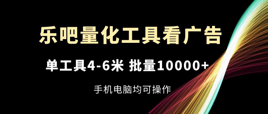 乐吧量化工具看广告，单工具4-6米，批量10000+，手机电脑均可操作-资源宝库