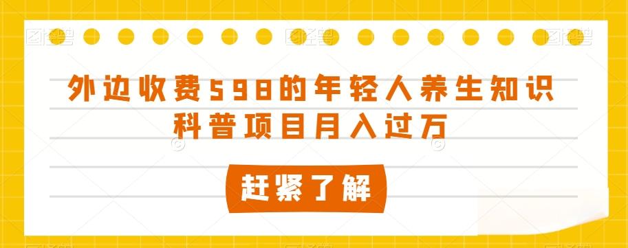 外边收费598的年轻人养生知识科普项目月入过万【揭秘】-资源宝库