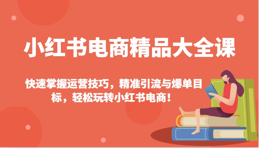 小红书电商精品大全课:快速掌握运营技巧,精准引流与爆单目标,轻松玩转小红书电商!-资源宝库